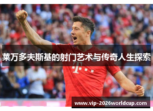 莱万多夫斯基的射门艺术与传奇人生探索