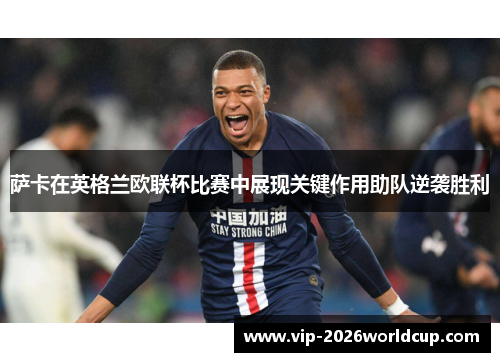 萨卡在英格兰欧联杯比赛中展现关键作用助队逆袭胜利