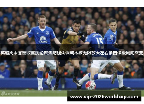 英超周末冬窗收官舆论聚焦防线失误成本被无限放大左右争四保级风向突变