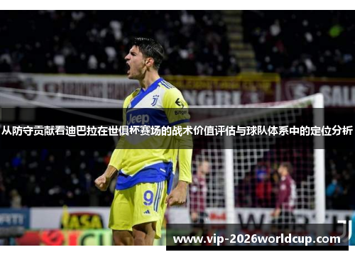 从防守贡献看迪巴拉在世俱杯赛场的战术价值评估与球队体系中的定位分析