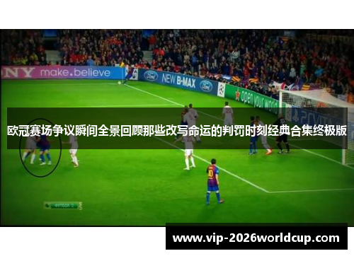 欧冠赛场争议瞬间全景回顾那些改写命运的判罚时刻经典合集终极版
