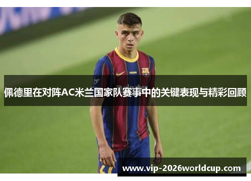 佩德里在对阵AC米兰国家队赛事中的关键表现与精彩回顾
