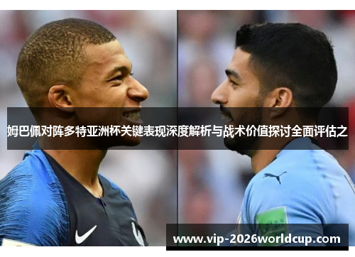 姆巴佩对阵多特亚洲杯关键表现深度解析与战术价值探讨全面评估之