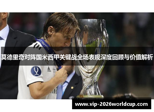 莫德里奇对阵国米西甲关键战全场表现深度回顾与价值解析