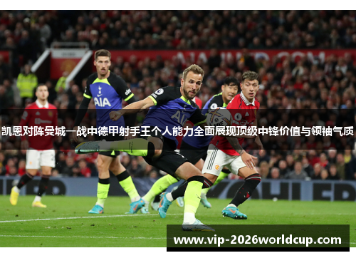 凯恩对阵曼城一战中德甲射手王个人能力全面展现顶级中锋价值与领袖气质