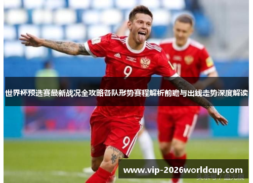 世界杯预选赛最新战况全攻略各队形势赛程解析前瞻与出线走势深度解读