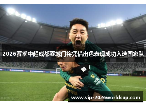 2026赛季中超成都蓉城门将凭借出色表现成功入选国家队