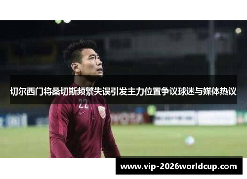 切尔西门将桑切斯频繁失误引发主力位置争议球迷与媒体热议 切尔西门将桑切斯频繁失误引发主力位置争议球迷与媒体热议