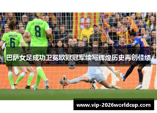 巴萨女足成功卫冕欧冠冠军续写辉煌历史再创佳绩 巴萨女足成功卫冕欧冠冠军续写辉煌历史再创佳绩