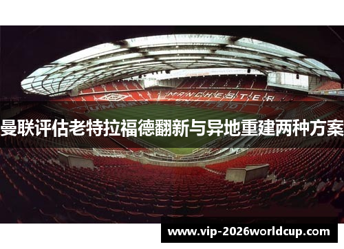 曼联评估老特拉福德翻新与异地重建两种方案 曼联评估老特拉福德翻新与异地重建两种方案