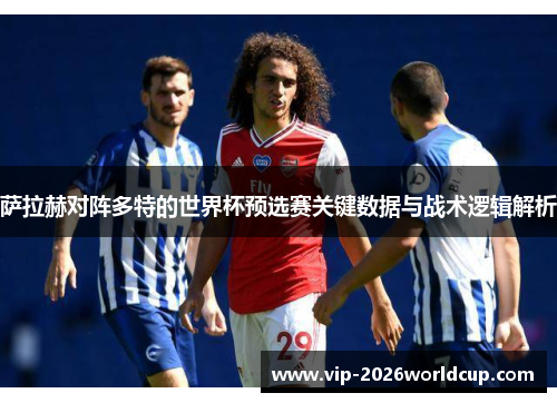萨拉赫对阵多特的世界杯预选赛关键数据与战术逻辑解析