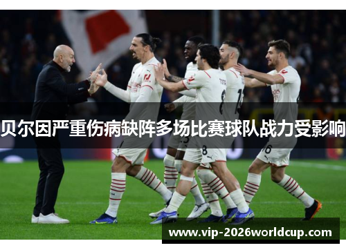 贝尔因严重伤病缺阵多场比赛球队战力受影响 贝尔因严重伤病缺阵多场比赛球队战力受影响