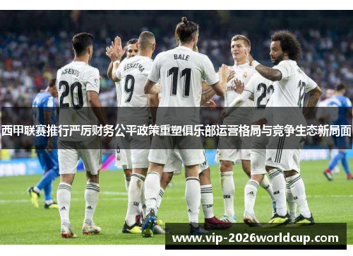 西甲联赛推行严厉财务公平政策重塑俱乐部运营格局与竞争生态新局面