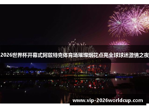 2026世界杯开幕式阿兹特克体育场璀璨烟花点亮全球球迷激情之夜 2026世界杯开幕式阿兹特克体育场璀璨烟花点亮全球球迷激情之夜