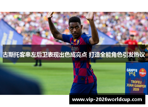 古斯托客串左后卫表现出色成亮点 打造全能角色引发热议