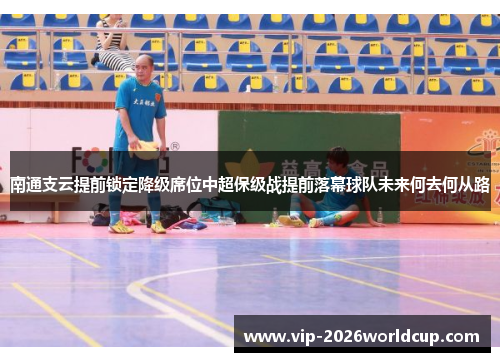 南通支云提前锁定降级席位中超保级战提前落幕球队未来何去何从路