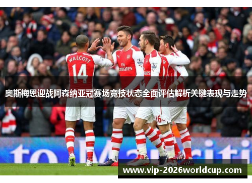 奥斯梅恩迎战阿森纳亚冠赛场竞技状态全面评估解析关键表现与走势