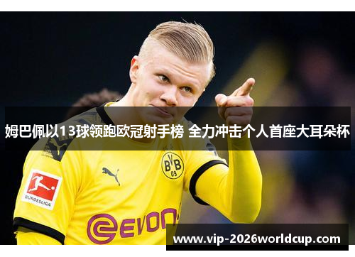 姆巴佩以13球领跑欧冠射手榜 全力冲击个人首座大耳朵杯
