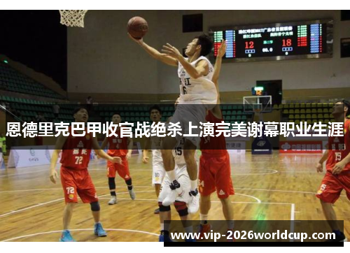 恩德里克巴甲收官战绝杀上演完美谢幕职业生涯