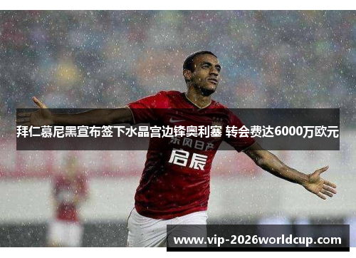 拜仁慕尼黑宣布签下水晶宫边锋奥利塞 转会费达6000万欧元