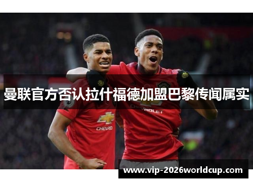 曼联官方否认拉什福德加盟巴黎传闻属实
