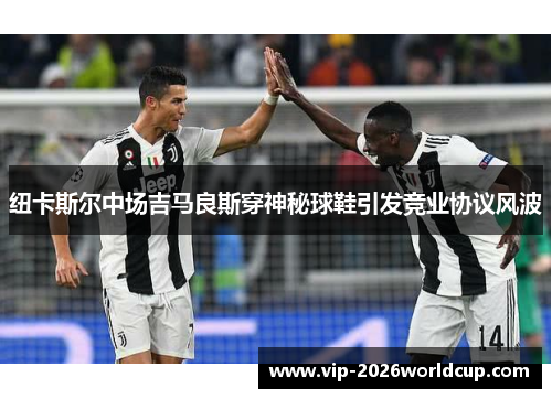 纽卡斯尔中场吉马良斯穿神秘球鞋引发竞业协议风波