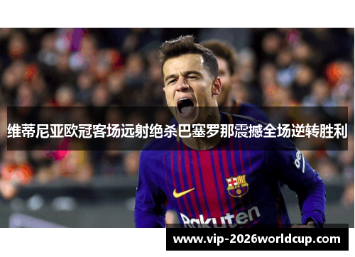 维蒂尼亚欧冠客场远射绝杀巴塞罗那震撼全场逆转胜利