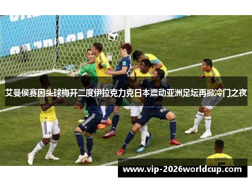 艾曼侯赛因头球梅开二度伊拉克力克日本震动亚洲足坛再掀冷门之夜