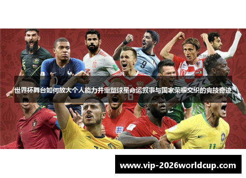 世界杯舞台如何放大个人能力并重塑球星命运叙事与国家荣耀交织的竞技奇迹
