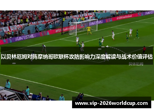 以贝林厄姆对阵摩纳哥欧联杯攻防影响力深度解读与战术价值评估