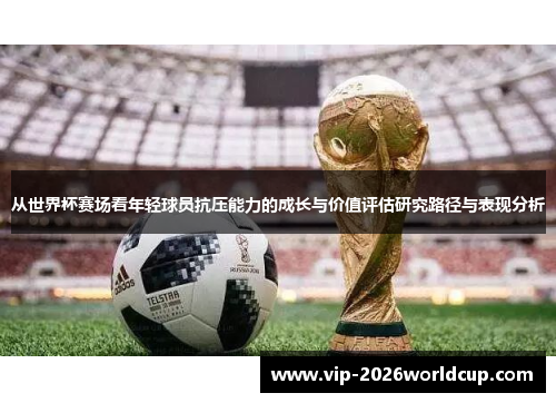 从世界杯赛场看年轻球员抗压能力的成长与价值评估研究路径与表现分析 从世界杯赛场看年轻球员抗压能力的成长与价值评估研究路径与表现分析