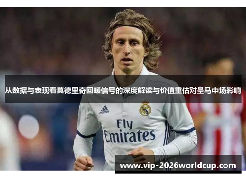 从数据与表现看莫德里奇回暖信号的深度解读与价值重估对皇马中场影响 从数据与表现看莫德里奇回暖信号的深度解读与价值重估对皇马中场影响