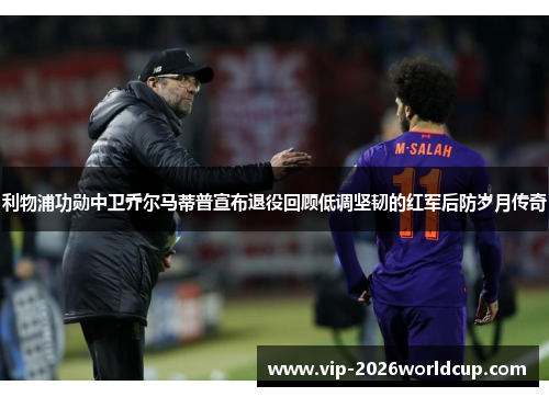 利物浦功勋中卫乔尔马蒂普宣布退役回顾低调坚韧的红军后防岁月传奇 利物浦功勋中卫乔尔马蒂普宣布退役回顾低调坚韧的红军后防岁月传奇