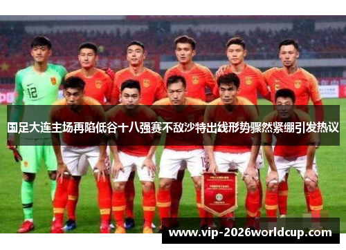 国足大连主场再陷低谷十八强赛不敌沙特出线形势骤然紧绷引发热议 国足大连主场再陷低谷十八强赛不敌沙特出线形势骤然紧绷引发热议