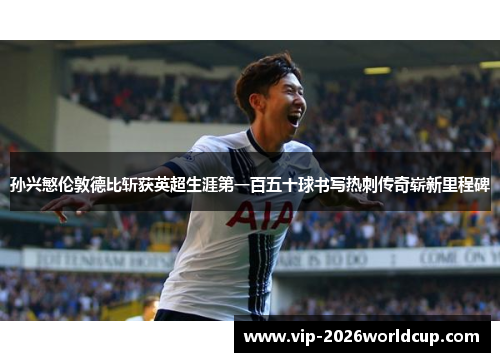孙兴慜伦敦德比斩获英超生涯第一百五十球书写热刺传奇崭新里程碑