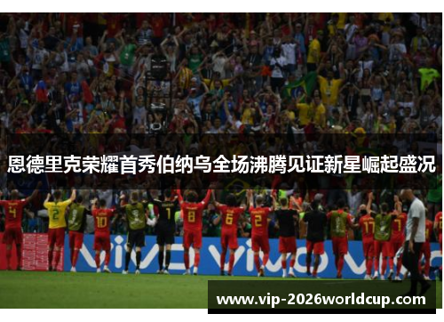 恩德里克荣耀首秀伯纳乌全场沸腾见证新星崛起盛况 恩德里克荣耀首秀伯纳乌全场沸腾见证新星崛起盛况