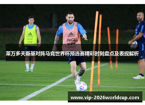 莱万多夫斯基对阵马竞世界杯预选赛精彩时刻盘点及表现解析 莱万多夫斯基对阵马竞世界杯预选赛精彩时刻盘点及表现解析