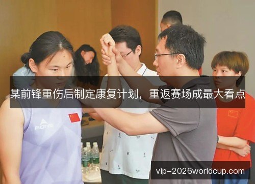 某前锋重伤后制定康复计划，重返赛场成最大看点