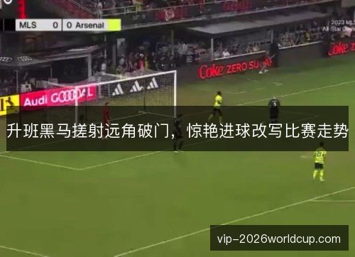 升班黑马搓射远角破门，惊艳进球改写比赛走势